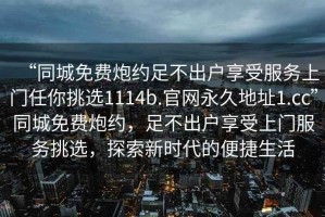 “同城免費炮約足不出戶(hù)享受服務(wù)上門(mén)任你挑選1114b.官網(wǎng)永久地址1.cc”同城免費炮約，足不出戶(hù)享受上門(mén)服務(wù)挑選，探索新時(shí)代的便捷生活