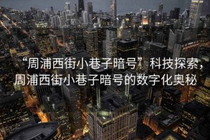 “周浦西街小巷子暗號”科技探索，周浦西街小巷子暗號的數字化奧秘