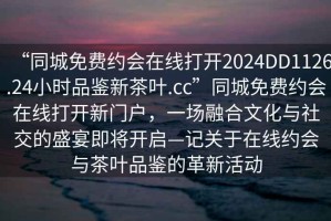 “同城免費約會(huì )在線(xiàn)打開(kāi)2024DD1126.24小時(shí)品鑒新茶葉.cc”同城免費約會(huì )在線(xiàn)打開(kāi)新門(mén)戶(hù)，一場(chǎng)融合文化與社交的盛宴即將開(kāi)啟—記關(guān)于在線(xiàn)約會(huì )與茶葉品鑒的革新活動(dòng)