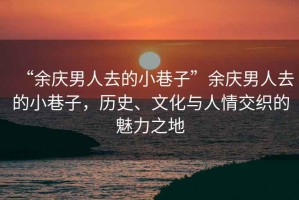 “余慶男人去的小巷子”余慶男人去的小巷子，歷史、文化與人情交織的魅力之地