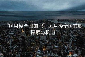 “風(fēng)月樓全國兼職”風(fēng)月樓全國兼職，探索與機遇