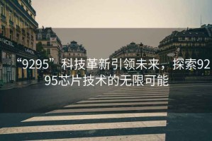 “9295”科技革新引領(lǐng)未來(lái)，探索9295芯片技術(shù)的無(wú)限可能