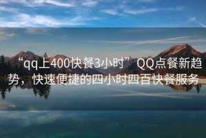 “qq上400快餐3小時(shí)”QQ點(diǎn)餐新趨勢，快速便捷的四小時(shí)四百快餐服務(wù)