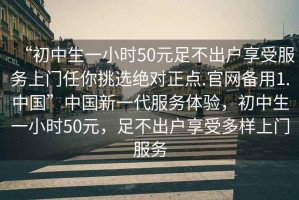 “初中生一小時(shí)50元足不出戶(hù)享受服務(wù)上門(mén)任你挑選絕對正點(diǎn).官網(wǎng)備用1.中國”中國新一代服務(wù)體驗，初中生一小時(shí)50元，足不出戶(hù)享受多樣上門(mén)服務(wù)