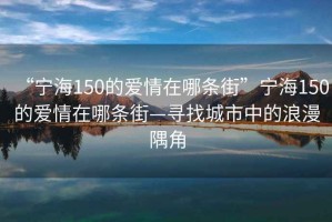 “寧海150的愛(ài)情在哪條街”寧海150的愛(ài)情在哪條街—尋找城市中的浪漫隅角