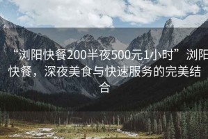 “瀏陽(yáng)快餐200半夜500元1小時(shí)”瀏陽(yáng)快餐，深夜美食與快速服務(wù)的完美結合