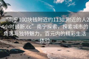 “南寧100塊錢(qián)附近約1130.附近的人24小時(shí)最新.cc”南寧探索，探索城市的角落與獨特魅力，百元內的精彩生活體驗