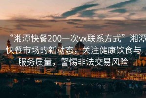 “湘潭快餐200一次vx聯(lián)系方式”湘潭快餐市場(chǎng)的新動(dòng)態(tài)，關(guān)注健康飲食與服務(wù)質(zhì)量，警惕非法交易風(fēng)險