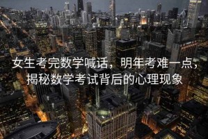 女生考完數學(xué)喊話(huà)，明年考難一點(diǎn)，揭秘數學(xué)考試背后的心理現象