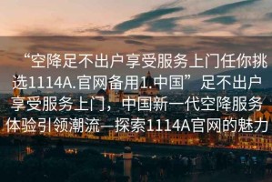 “空降足不出戶(hù)享受服務(wù)上門(mén)任你挑選1114A.官網(wǎng)備用1.中國”足不出戶(hù)享受服務(wù)上門(mén)，中國新一代空降服務(wù)體驗引領(lǐng)潮流—探索1114A官網(wǎng)的魅力