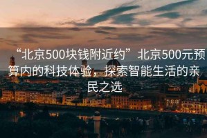 “北京500塊錢(qián)附近約”北京500元預算內的科技體驗，探索智能生活的親民之選