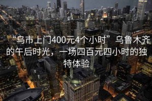 “烏市上門(mén)400元4個(gè)小時(shí)”烏魯木齊的午后時(shí)光，一場(chǎng)四百元四小時(shí)的獨特體驗