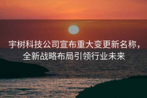 宇樹(shù)科技公司宣布重大變更新名稱(chēng)，全新戰略布局引領(lǐng)行業(yè)未來(lái)