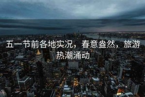 五一節前各地實(shí)況，春意盎然，旅游熱潮涌動(dòng)