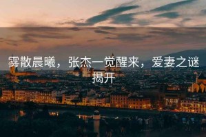 霧散晨曦，張杰一覺(jué)醒來(lái)，愛(ài)妻之謎揭開(kāi)