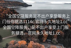 “全國空降服務(wù)足不出戶(hù)享受服務(wù)上門(mén)任你挑選1114c.官網(wǎng)永久地址1.cc”全國空降服務(wù)，足不出戶(hù)享受上門(mén)服務(wù)精選，官網(wǎng)永久地址1.cc