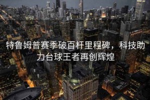 特魯姆普賽季破百桿里程碑，科技助力臺球王者再創(chuàng  )輝煌