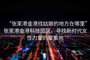 “張家港金港找姑娘的地方在哪里”張家港金港科技園區，尋找新時(shí)代女性力量的聚集地
