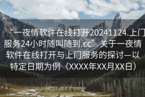 “一夜情軟件在線(xiàn)打開(kāi)20241124.上門(mén)服務(wù)24小時(shí)隨叫隨到.cc”關(guān)于一夜情軟件在線(xiàn)打開(kāi)與上門(mén)服務(wù)的探討—以特定日期為例（XXXX年XX月XX日）