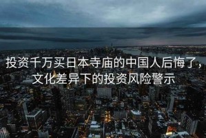 投資千萬(wàn)買(mǎi)日本寺廟的中國人后悔了，文化差異下的投資風(fēng)險警示