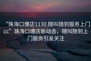 “珠?？诒?130.隨叫隨到服務(wù)上門(mén).cc”珠?？诒晷聞?dòng)態(tài)，隨叫隨到上門(mén)服務(wù)引發(fā)關(guān)注