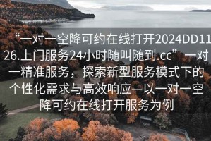 “一對一空降可約在線(xiàn)打開(kāi)2024DD1126.上門(mén)服務(wù)24小時(shí)隨叫隨到.cc”一對一精準服務(wù)，探索新型服務(wù)模式下的個(gè)性化需求與高效響應—以一對一空降可約在線(xiàn)打開(kāi)服務(wù)為例