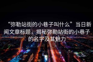 “彌勒站街的小巷子叫什么”當日新聞文章標題，揭秘彌勒站街的小巷子的名字及其魅力