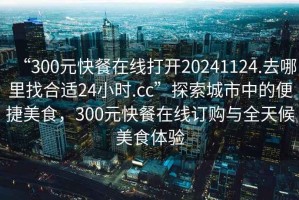 “300元快餐在線(xiàn)打開(kāi)20241124.去哪里找合適24小時(shí).cc”探索城市中的便捷美食，300元快餐在線(xiàn)訂購與全天候美食體驗