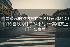 高端茶vx的預約方式在線(xiàn)打開(kāi)2024DD1126.喜歡的妹子24小時(shí).cc:高端茶上門(mén)什么意思