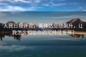 人民日報評論，英偉達業(yè)績(jì)飆升，讓我怎么相信你的可持續發(fā)展？