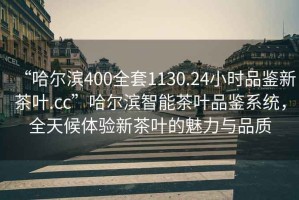 “哈爾濱400全套1130.24小時(shí)品鑒新茶葉.cc”哈爾濱智能茶葉品鑒系統，全天候體驗新茶葉的魅力與品質(zhì)