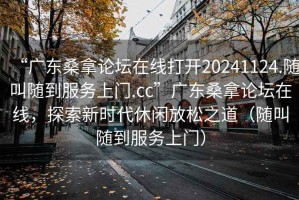 “廣東桑拿論壇在線(xiàn)打開(kāi)20241124.隨叫隨到服務(wù)上門(mén).cc”廣東桑拿論壇在線(xiàn)，探索新時(shí)代休閑放松之道（隨叫隨到服務(wù)上門(mén)）