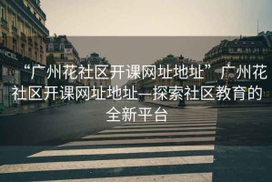 “廣州花社區開(kāi)課網(wǎng)址地址”廣州花社區開(kāi)課網(wǎng)址地址—探索社區教育的全新平臺