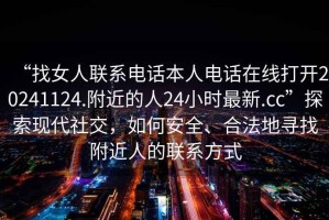 “找女人聯(lián)系電話(huà)本人電話(huà)在線(xiàn)打開(kāi)20241124.附近的人24小時(shí)最新.cc”探索現代社交，如何安全、合法地尋找附近人的聯(lián)系方式