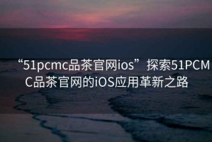 “51pcmc品茶官網(wǎng)ios”探索51PCMC品茶官網(wǎng)的iOS應用革新之路