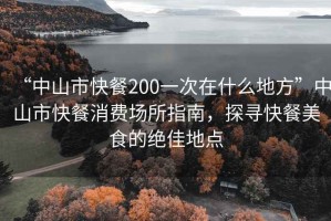 “中山市快餐200一次在什么地方”中山市快餐消費場(chǎng)所指南，探尋快餐美食的絕佳地點(diǎn)