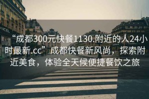 “成都300元快餐1130.附近的人24小時(shí)最新.cc”成都快餐新風(fēng)尚，探索附近美食，體驗全天候便捷餐飲之旅