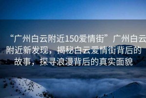 “廣州白云附近150愛(ài)情街”廣州白云附近新發(fā)現，揭秘白云愛(ài)情街背后的故事，探尋浪漫背后的真實(shí)面貌