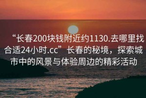 “長(cháng)春200塊錢(qián)附近約1130.去哪里找合適24小時(shí).cc”長(cháng)春的秘境，探索城市中的風(fēng)景與體驗周邊的精彩活動(dòng)