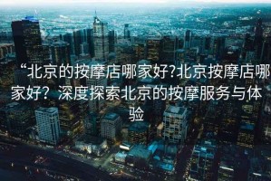 “北京的按摩店哪家好?北京按摩店哪家好？深度探索北京的按摩服務(wù)與體驗