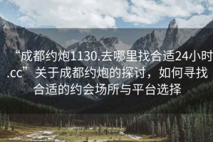 “成都約炮1130.去哪里找合適24小時(shí).cc”關(guān)于成都約炮的探討，如何尋找合適的約會(huì )場(chǎng)所與平臺選擇
