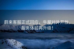 蔚來(lái)客服正式回應，牛屋對外開(kāi)放，服務(wù)體驗再升級！