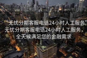 “無(wú)憂(yōu)分期客服電話(huà)24小時(shí)人工服務(wù)”無(wú)憂(yōu)分期客服電話(huà)24小時(shí)人工服務(wù)，全天候滿(mǎn)足您的金融需求