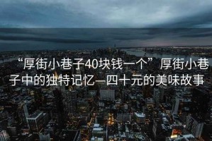 “厚街小巷子40塊錢(qián)一個(gè)”厚街小巷子中的獨特記憶—四十元的美味故事