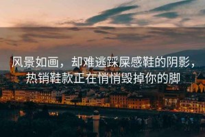 風(fēng)景如畫(huà)，卻難逃踩屎感鞋的陰影，熱銷(xiāo)鞋款正在悄悄毀掉你的腳