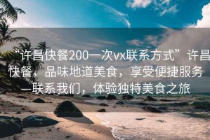 “許昌快餐200一次vx聯(lián)系方式”許昌快餐，品味地道美食，享受便捷服務(wù)—聯(lián)系我們，體驗獨特美食之旅