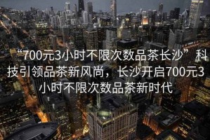 “700元3小時(shí)不限次數品茶長(cháng)沙”科技引領(lǐng)品茶新風(fēng)尚，長(cháng)沙開(kāi)啟700元3小時(shí)不限次數品茶新時(shí)代