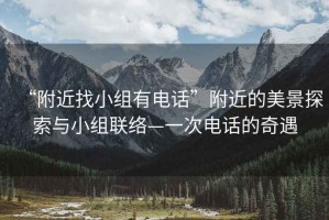 “附近找小組有電話(huà)”附近的美景探索與小組聯(lián)絡(luò )—一次電話(huà)的奇遇