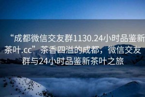 “成都微信交友群1130.24小時(shí)品鑒新茶葉.cc”茶香四溢的成都，微信交友群與24小時(shí)品鑒新茶葉之旅