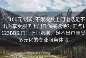 “100元4小時(shí)不限次數上門(mén)電話(huà)足不出戶(hù)享受服務(wù)上門(mén)任你挑選絕對正點(diǎn)1123BBS.官”上門(mén)服務(wù)，足不出戶(hù)享受多元化的專(zhuān)業(yè)服務(wù)體驗